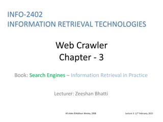Web Crawler
Chapter - 3
Book: Search Engines – Information Retrieval in Practice
Lecturer: Zeeshan Bhatti
All slides ©Addison Wesley, 2008
INFO-2402
INFORMATION RETRIEVAL TECHNOLOGIES
Lecture 3: 11th February, 2015
 