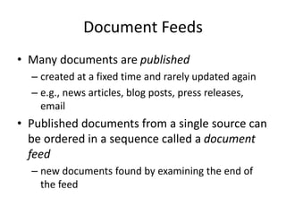Document Feeds
• Many documents are published
– created at a fixed time and rarely updated again
– e.g., news articles, blog posts, press releases,
email
• Published documents from a single source can
be ordered in a sequence called a document
feed
– new documents found by examining the end of
the feed
 