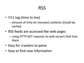 RSS
• ttl tag (time to live)
– amount of time (in minutes) contents should be
cached
• RSS feeds are accessed like web pages
– using HTTP GET requests to web servers that host
them
• Easy for crawlers to parse
• Easy to find new information
 