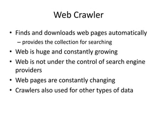 Web Crawler
• Finds and downloads web pages automatically
– provides the collection for searching
• Web is huge and constantly growing
• Web is not under the control of search engine
providers
• Web pages are constantly changing
• Crawlers also used for other types of data
 