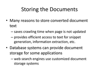 Storing the Documents
• Many reasons to store converted document
text
– saves crawling time when page is not updated
– provides efficient access to text for snippet
generation, information extraction, etc.
• Database systems can provide document
storage for some applications
– web search engines use customized document
storage systems
 