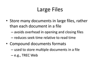 Large Files
• Store many documents in large files, rather
than each document in a file
– avoids overhead in opening and closing files
– reduces seek time relative to read time
• Compound documents formats
– used to store multiple documents in a file
– e.g., TREC Web
 
