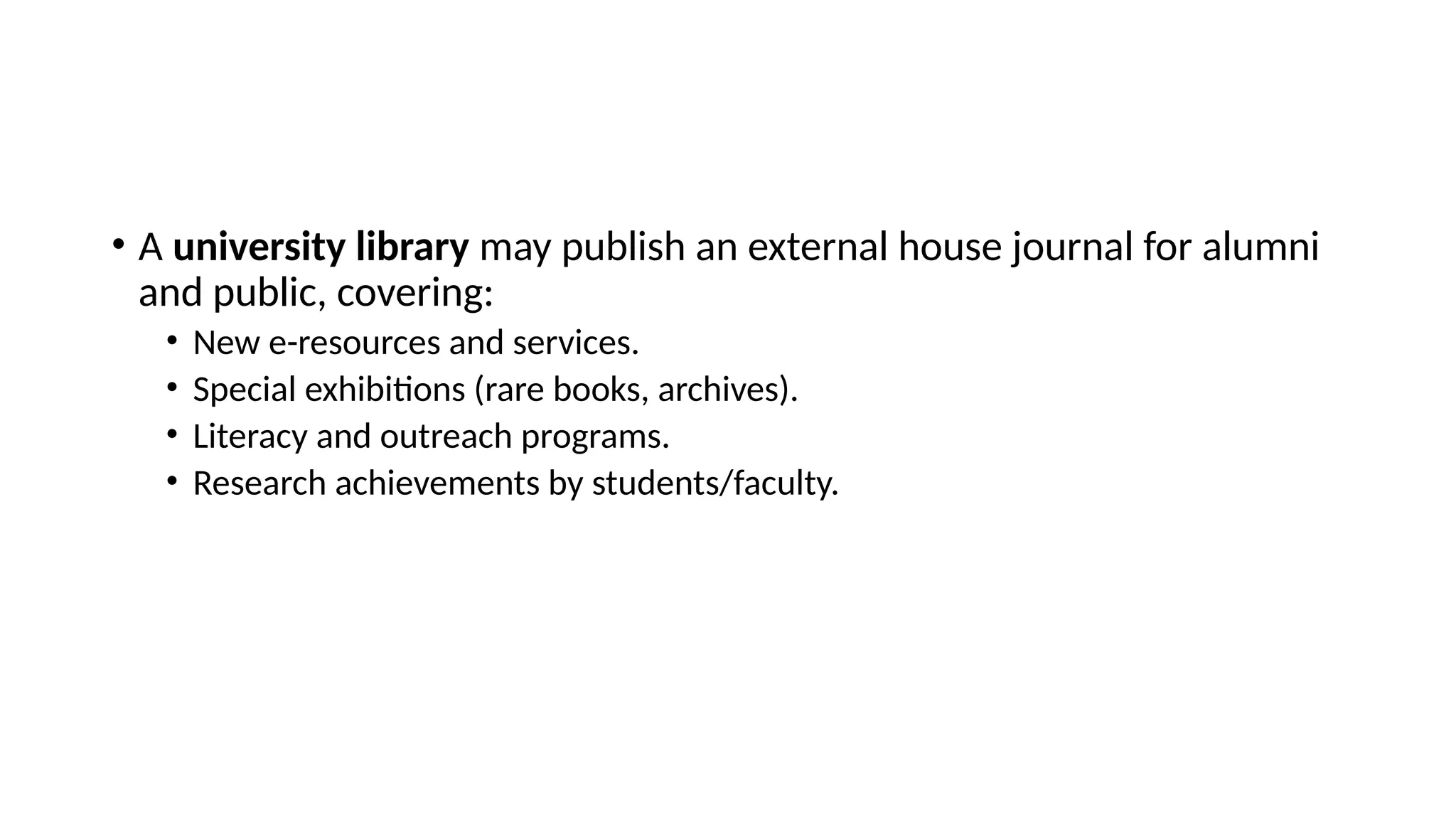 • A university library may publish an external house journal for alumni
and public, covering:
• New e-resources and services.
• Special exhibitions (rare books, archives).
• Literacy and outreach programs.
• Research achievements by students/faculty.
 