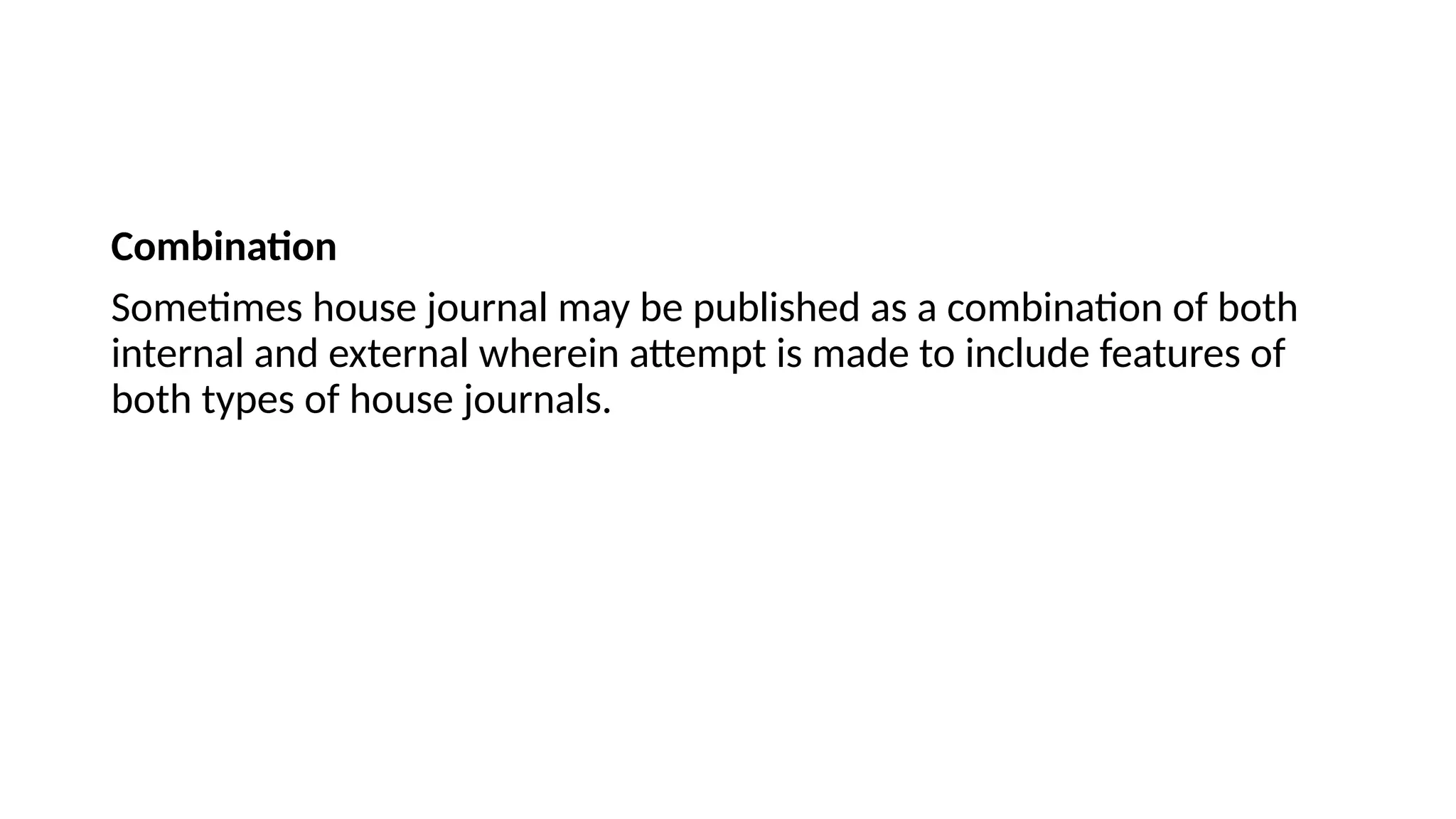 Combination
Sometimes house journal may be published as a combination of both
internal and external wherein attempt is made to include features of
both types of house journals.
 