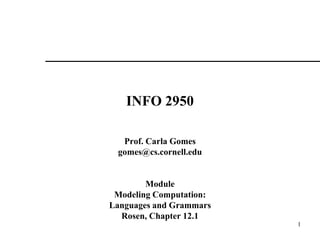 1
INFO 2950
Prof. Carla Gomes
gomes@cs.cornell.edu
Module
Modeling Computation:
Languages and Grammars
Rosen, Chapter 12.1
 