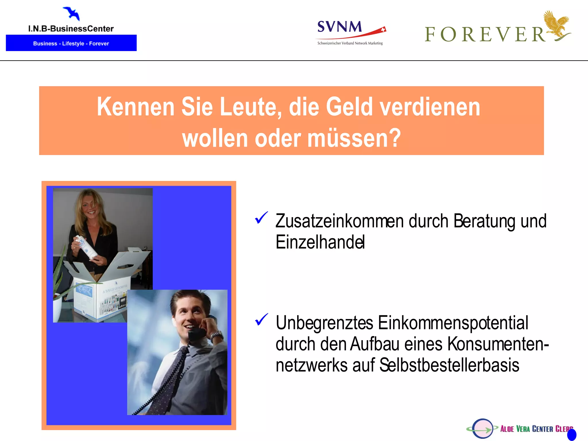 Was sind jetzt Ihre Möglichkeiten  mit Forever Living Products? Zusatzeinkommen durch Beratung und Einzelhandel Unbegrenztes Einkommenspotential durch den Aufbau eines Konsumenten-netzwerks auf Selbstbestellerbasis Kennen Sie Leute, die Geld verdienen  wollen oder müssen? 