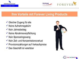 Ihre Vorteile mit Forever Living Products Gleicher Zugang für alle Keine Aufnahmegebühr Kein Jahresbeitrag Keine Abnahmeverpflichtung Kein Sponsoringzwang Kein Zeit- und Konzentrationsverlust Provisionszahlungen auf Verkaufspreise Das Geschäft ist vererbbar 
