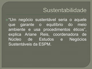 “Um negócio sustentável seria o aquele
que garante o equilíbrio do meio
ambiente e usa procedimentos éticos”,
explica Ariane Reis, coordenadora de
Núcleo de Estudos e Negócios
Sustentáveis da ESPM.
 