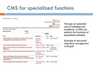 CMS for specialized functions Through an extended use of metadata and workflows, a CMS can perform the functions of specialized software. Example of document repository management in Drupal 