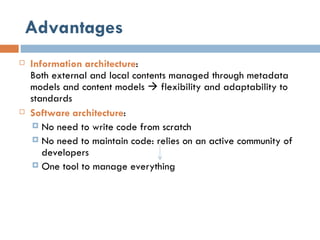 Advantages Information architecture : Both external and local contents managed through metadata models and content models    flexibility and adaptability to standards Software architecture : No need to write code from scratch No need to maintain code: relies on an active community of developers One tool to manage everything 