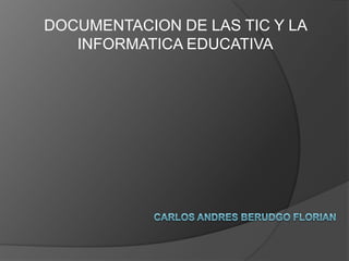 DOCUMENTACION DE LAS TIC Y LA INFORMATICA EDUCATIVA CARLOS ANDRES BERUDGO FLORIAN 
