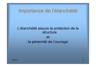 Importance de l’étanchéité
L’étanchéité assure la protection de la
structure
07/02/17 3
structure
et
la pérennité de l’ouvrage
 