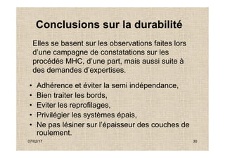 Elles se basent sur les observations faites lors
d’une campagne de constatations sur les
procédés MHC, d’une part, mais aussi suite à
des demandes d’expertises.
Conclusions sur la durabilité
07/02/17 30
• Adhérence et éviter la semi indépendance,
• Bien traiter les bords,
• Eviter les reprofilages,
• Privilégier les systèmes épais,
• Ne pas lésiner sur l’épaisseur des couches de
roulement.
 