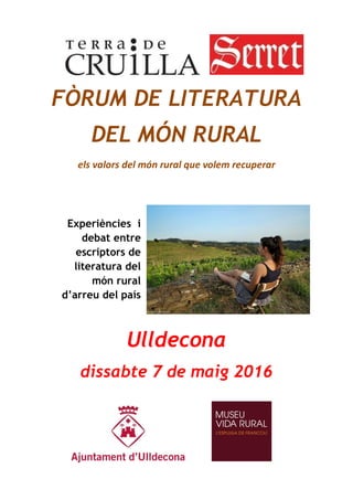 FÒRUM DE LITERATURA
DEL MÓN RURAL
els valors del món rural que volem recuperar
Experiències i
debat entre
escriptors de
literatura del
món rural
d’arreu del país
Ulldecona
dissabte 7 de maig 2016
 