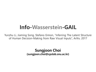 Info-Wasserstein-GAIL
Yunzhu Li, Jiaming Song, Stefano Ermon, “Inferring The Latent Structure
of Human Decision-Making from Raw Visual Inputs”, ArXiv, 2017
Sungjoon Choi
(sungjoon.choi@cpslab.snu.ac.kr)
 
