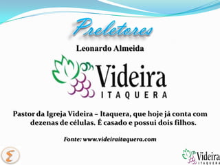 PreletoresLeonardo AlmeidaPastor da Igreja Videira – Itaquera, que hoje já conta com dezenas de células. É casado e possui dois filhos.Fonte: www.videiraitaquera.com