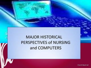 MAJOR HISTORICAL
PERSPECTIVES of NURSING
    and COMPUTERS
 