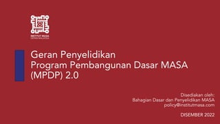 Geran Penyelidikan
Program Pembangunan Dasar MASA
(MPDP) 2.0
Disediakan oleh:
Bahagian Dasar dan Penyelidikan MASA
policy@institutmasa.com
DISEMBER 2022
 