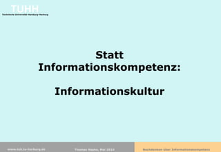 TUHH
Technische Universität Hamburg-Harburg




                                      Statt
                             Informationskompetenz:

                                         Informationskultur




    www.tub.tu-harburg.de                   Thomas Hapke, Mai 2010   Nachdenken über Informationskompetenz
 