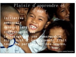 Plaisir d'apprendre et d'agir initiative autonomie débrouillardise confiance en soi Le voyage est une remarquable école dont l’enseignement finit toujours par laisser des traces. 