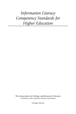 Information Literacy
Competency Standards for
   Higher Education




The Association of College and Research Libraries
     A division of the American Library Association

                   Chicago, Illinois
 