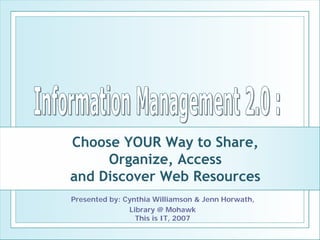Choose YOUR Way to Share,
     Organize, Access
and Discover Web Resources
Presented by: Cynthia Williamson & Jenn Horwath,
               Library @ Mohawk
                 This is IT, 2007