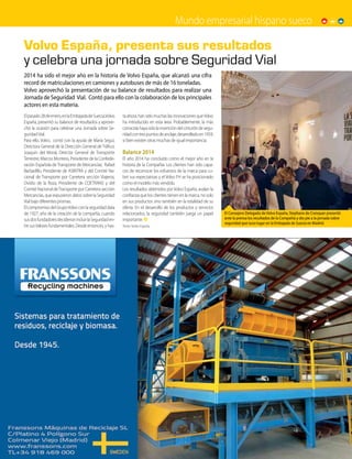 Mundo empresarial hispano sueco
Elpasado28deenero,enlaEmbajadadeSuecia,Volvo
España, presentó su balance de resultados y aprove-
chó la ocasión para celebrar una Jornada sobre Se-
guridadVial.
Para ello, Volvo, contó con la ayuda de María Seguí,
Directora General de la Dirección General de Tráfico;
Joaquín del Moral, Director General de Transporte
Terrestre; Marcos Montero, Presidente de la Confede-
ración Española de Transporte de Mercancías; Rafael
Barbadillo, Presidente de ASINTRA y del Comité Na-
cional de Transporte por Carretera sección Viajeros;
Ovidio de la Roza, Presidente de COETRANS y del
Comité Nacional deTransporte por Carretera sección
Mercancías, que expusieron datos sobre la Seguridad
Vial bajo diferentes prismas.
ElcompromisodelGrupoVolvoconlaseguridaddata
de 1927, año de la creación de la compañía, cuando
susdosfundadoresdecidieronincluirlaSeguridaden-
tre susValores fundamentales. Desde entonces, y has-
ta ahora, han sido muchas las innovaciones queVolvo
ha introducido en esta área. Probablemente, la más
conocidahayasidolainvencióndelcinturóndesegu-
ridadcontrespuntosdeanclaje,desarrolladoen1959,
si bien existen otras muchas de igual importancia.
Balance 2014
El año 2014 ha concluido como el mejor año en la
historia de la Compañía. Los clientes han sido capa-
ces de reconocer los esfuerzos de la marca para cu-
brir sus expectativas y el Volvo FH se ha posicionado
como el modelo más vendido.
Los resultados obtenidos por Volvo España, avalan la
confianza que los clientes tienen en la marca, no solo
en sus productos sino también en la totalidad de su
oferta. En el desarrollo de los productos y servicios
relacionados, la seguridad también juega un papel
importante.
Texto: Volvo España
Volvo España, presenta sus resultados
y celebra una jornada sobre Seguridad Vial
2014 ha sido el mejor año en la historia de Volvo España, que alcanzó una cifra
record de matriculaciones en camiones y autobuses de más de 16 toneladas.
Volvo aprovechó la presentación de su balance de resultados para realizar una
Jornada de Seguridad Vial. Contó para ello con la colaboración de los principales
actores en esta materia.
El Consejero Delegado de Volvo España, Stephane de Creisquer presentó
ante la prensa los resultados de la Compañía y dio pie a la jornada sobre
seguridad que tuvo lugar en la Embajada de Suecia en Madrid.
 