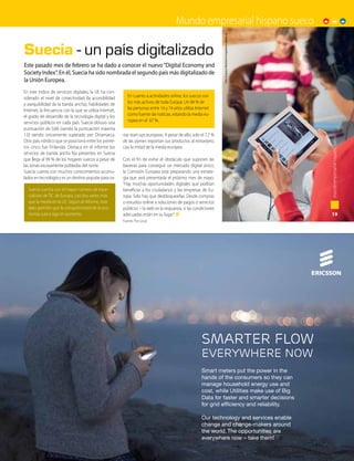 Mundo empresarial hispano sueco
En este índice de servicios digitales, la UE ha con-
siderado el nivel de conectividad (la accesibilidad
y asequibilidad de la banda ancha), habilidades de
Internet, la frecuencia con la que se utiliza Internet,
el grado de desarrollo de la tecnología digital y los
servicios públicos en cada país. Suecia obtuvo una
puntuación de 0,66 (siendo la puntuación máxima
1.0) siendo únicamente superado por Dinamarca.
Otro país nórdico que se posicionó entre los prime-
ros cinco fue Finlandia. Destaca en el informe los
servicios de banda ancha fija presentes en Suecia
que llega al 99 % de los hogares suecos a pesar de
las zonas escasamente pobladas del norte.
Suecia cuenta con muchos conocimientos acumu-
lados en tecnología y es un destino popular para va-
rias start-ups europeas. A pesar de ello, solo el 7,7 %
de las pymes exportan sus productos al extranjero,
casi la mitad de la media europea.
Con el fin de evitar el obstáculo que suponen las
barreras para conseguir un mercado digital único,
la Comisión Europea está preparando una estrate-
gia que será presentada el próximo mes de mayo.
“Hay muchas oportunidades digitales que podrían
beneficiar a los ciudadanos y las empresas de Eu-
ropa. Solo hay que desbloquearlas. Desde compras
o estudios online a soluciones de pagos o servicios
públicos – la web es la respuesta, si las condiciones
adecuadas están en su lugar”.
Fuente: The Local
Este pasado mes de febrero se ha dado a conocer el nuevo “Digital Economy and
Society Index”. En él, Suecia ha sido nombrada el segundo país más digitalizado de
la Unión Europea.
Suecia - un país digitalizado
19
mundoempresarialhispanosueco
Foto:SusanneWalström/imagebank.sweden.se
En cuanto a actividades online, los suecos son
los más activos de toda Europa. Un 84 % de
las personas entre 16 y 74 años utiliza Internet
como fuente de noticias, estando la media eu-
ropea en el 67 %.
Suecia cuenta con el mayor número de espe-
cialistas de TIC de Europa, casi dos veces más
que la media en la UE. Según el informe, este
dato permite que la competitividad de la eco-
nomía sueca siga en aumento.
Smart meters put the power in the
hands of the consumers so they can
manage household energy use and
cost, while Utilities make use of Big
Data for faster and smarter decisions
for grid efficiency and reliability.
Our technology and services enable
change and change-makers around
the world. The opportunities are
everywhere now – take them!
smarter flow
everywhere now
 