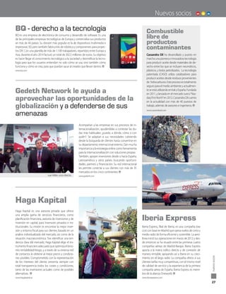Gedeth Network le ayuda a
aprovechar las oportunidades de la
globalización y a defenderse de sus
amenazas
Haga Kapital
Iberia Express
BQ - derecho a la tecnología
Acompañan a las empresas en sus procesos de in-
ternacionalización, ayudándolas a contestar las du-
das más habituales: ¿puedo, a dónde, cómo o con
quién?. Se adaptan a sus necesidades cubriendo
desde la búsqueda de clientes hasta convertirse en
su departamento internacional externo. Dan mucha
importanciaalaestrategiaonlinecomoherramienta
para la internacionalización con soluciones propias
También, apoyan inversiones desde o hacia España,
Latinoamérica y otros países, buscando oportuni-
dades, partners y financiación. Su red internacional
les permite conectar a sus clientes con más de 35
mercados en los cinco continentes.
www.gedeth.com
Iberia Express, filial de Iberia, es una compañía low
costconbaseenMadridqueoperavuelosdecortoy
medio radio de forma eficiente y sostenible. La aero-
línea inició sus operaciones en marzo de 2012 y des-
de entonces se ha situado entre las primeras cuatro
compañías aéreas de Madrid-Barajas. Iberia Express
aporta a la matriz tráfico directo y de conexión de
manera rentable, apoyando así a Iberia en su creci-
miento en el largo radio. La compañía ofrece a sus
clientes tarifas muy competitivas, con el mismo nivel
de calidad de servicio y la experiencia de la primera
compañía aérea de España. Iberia Express es miem-
bro de la alianza Oneworld.
www.iberiaexpress.com
BQ es una empresa de electrónica de consumo y desarrollo de software. Es una
de las principales empresas tecnológicas de Europa y comercializa sus productos
en más de 40 países. Su división más popular es la de dispositivos multimedia e
impresoras 3D, pero también fabrica kits de robótica y componentes para proyec-
tos DIY. Con una plantilla de más de 1.100 trabajadores, repartidos entre Europa y
Asia, durante el año 2014 facturó un total de 202,5 millones de euros. Su objetivo
es hacer llegar el conocimiento tecnológico a la sociedad y desmitificar la tecno-
logía para que los usuarios entiendan no solo cómo se usa, sino también cómo
funciona y cómo se crea, para que puedan sacar al creador que llevan dentro.
www.bq.com
Haga Kapital es una asesoría privada que ofrece
una amplia gama de servicios financieros, como
planificación financiera, asesoría de inversiones y de
inversión en capital, para inversores privados e ins-
titucionales. Su misión es encontrar la mejor inver-
sión y entorno fiscal para sus clientes, basado en un
análisis individualizado del mercado, así como de la
situación macroeconómica. Tras identificar una ten-
dencia clara del mercado, Haga Kapital elige el ins-
trumentofinancieroadecuadoqueoptimizaelbino-
mio rentabilidad/riesgo, y a través de su extensa red
de contactos lo obtiene al mejor precio y condicio-
nes posibles. Comprometido con la representación
de los intereses del cliente, presenta siempre con
total transparencia todos los costes y condiciones,
tanto de las inversiones actuales como de posibles
alternativas.
www.hagakapital.se
Nuevos socios
27
nuevossocios
Combustible
libre de
productos
contaminantes
Cassandra Oil ha desarrollado y puesto en
marcha una pionera e innovadora tecnología
para producir aceite desde materiales de de-
secho entre los que se incluyen neumáticos,
plásticos, y lodos petrolizados. La tecnología
patentada (CASO) utiliza catalizadores para
producir aceites desde residuos provenientes
de hidrocarburos.Esteprocesoestotalmente
seguro para el medio ambiente y actualmen-
teseestáutilizandoenIrakyEspaña.Fundada
en 2011, y lanzada en el mercado sueco“Nas-
daqFirstNorth”en2012,CassandraOilcuenta
en la actualidad con más de 40 puestos de
trabajo, además de asesores e ingenieros. 
www.cassandraoil.com
Juan Millán, socio director.
 