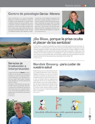 Centro García-Moreno, es un centro de psicología
dedicado a la resolución de problemas y mejora de
la calidad de vida. Especialistas en ansiedad, estrés
y depresión derivados de la presión laboral y social.
La depresión constituye el problema de salud más
frecuente en muchos de los países miembros de la
Unión europea. Según datos proporcionados por la
asociaciónEuropeadeladepresión,másde1decada
10 ciudadanos europeos sufren depresión en algún
momento de su vida. El objetivo fundamental de la
prevención y el apoyo psicológico es definir los me-
canismos inherentes y determinar los factores perso-
nales y ambientales que pueden influir en el origen
y mantenimiento de los problemas para determinar
qué ocurre y cómo funciona, así como de las estra-
tegias que permitan la adaptación personal y la re-
ducción o eliminación del problema en cuestión.
www.centrogarciamoreno.es
Centro de psicología García - Moreno
Nordisk Omsorg - para cuidar de
vuestra salud
La agencia de traducción Hispano se creó en
el 1985 con el fin de ofrecer sus servicios de
intérprete a la central municipal de intérpre-
tes de Gotemburgo y a los tribunales de jus-
ticia de la región. Daniel Lodeiro, intérprete
jurado aprobado por la Oficina Nacional de
Servicios Jurídicos,
Financieros y Administrativos de Suecia des-
de 1988 y traductor jurado desde 1994, ofre-
ce traducciones autorizadas de todo tipo de
documentos entre sueco y español y gestio-
na la correspondiente apostilla de La Haya y
legalizaciones ante el Ministerio de Exteriores
de Suecia.
www.hispano.se
Go Slow Travel es un pequeño touroperador que empezó en el año 2005 organizando viajes a la Toscana. Ac-
tualmente, en su cartera de destinos, se encuentran varios lugares de Italia, España y Francia, países en los que
ha vivido y trabajado Lena Pålsson, responsable de la agencia. La pasión por su trabajo se refleja en el compro-
miso y la flexibilidad. Aparte de organizar viajes de grupo también ofrecen propuestas a medida, tanto a nivel
individual como de empresa. Destaca por su especialización en viajes con temática eno-gastronómica que a
veces combina con otras actividades, tales como arte, biking y trekking. El lema de esta empresa se resume en
la siguiente afirmación“¡Go Slow, porque la prisa oculta el placer de los sentidos!”.
www.goslowtravel.se
Nordisk Omsorg nace con la idea de prestar asisten-
cia y cuidados de enfermería a suecos y otras nacio-
nalidades escandinavas en la zona sur de Alicante
a domicilio. Los pacientes, por pequeña que sea su
necesidad, donde más a gusto se encuentran es en
su casa y así también evitan los desplazamientos
complicados. Muchos de los pacientes tienen una
edad avanzada y este servicio puede facilitarle su
día a día. Que los profesionales de Nordisk Omsorg,
algunos de ellos con formación académica en Sue-
cia, conozcan ambos sistemas sanitarios y puedan
ofrecer estos servicios en el idioma del paciente es
algo muy valorado.
www.no-cb.com.
Servicios de
traducción e
interpretación
¡Go Slow, porque la prisa oculta
el placer de los sentidos!
Nuevos socios
29
nuevossocios
 