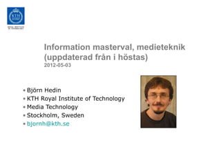 Information masterval, medieteknik
       (uppdaterad från i höstas)
       2012-05-03



• Björn Hedin
• KTH Royal Institute of Technology
• Media Technology
• Stockholm, Sweden
• bjornh@kth.se
 