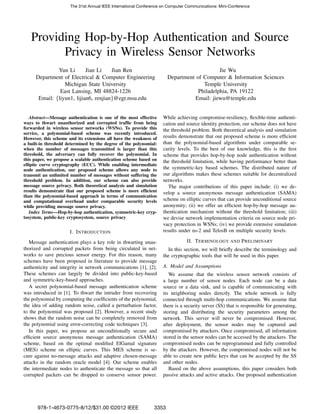 Providing Hop-by-Hop Authentication and Source
Privacy in Wireless Sensor Networks
Yun Li Jian Li Jian Ren
Department of Electrical & Computer Engineering
Michigan State University
East Lansing, MI 48824-1226
Email: {liyun1, lijian6, renjian}@egr.msu.edu
Jie Wu
Department of Computer & Information Sciences
Temple University
Philadelphia, PA 19122
Email: jiewu@temple.edu
Abstract—Message authentication is one of the most effective
ways to thwart unauthorized and corrupted trafﬁc from being
forwarded in wireless sensor networks (WSNs). To provide this
service, a polynomial-based scheme was recently introduced.
However, this scheme and its extensions all have the weakness of
a built-in threshold determined by the degree of the polynomial:
when the number of messages transmitted is larger than this
threshold, the adversary can fully recover the polynomial. In
this paper, we propose a scalable authentication scheme based on
elliptic curve cryptography (ECC). While enabling intermediate
node authentication, our proposed scheme allows any node to
transmit an unlimited number of messages without suffering the
threshold problem. In addition, our scheme can also provide
message source privacy. Both theoretical analysis and simulation
results demonstrate that our proposed scheme is more efﬁcient
than the polynomial-based approach in terms of communication
and computational overhead under comparable security levels
while providing message source privacy.
Index Terms—Hop-by-hop authentication, symmetric-key cryp-
tosystem, public-key cryptosystem, source privacy
I. INTRODUCTION
Message authentication plays a key role in thwarting unau-
thorized and corrupted packets from being circulated in net-
works to save precious sensor energy. For this reason, many
schemes have been proposed in literature to provide message
authenticity and integrity in network communications [1], [2].
These schemes can largely be divided into public-key-based
and symmetric-key-based approaches.
A secret polynomial-based message authentication scheme
was introduced in [1]. To thwart the intruder from recovering
the polynomial by computing the coefﬁcients of the polynomial,
the idea of adding random noise, called a perturbation factor,
to the polynomial was proposed [2]. However, a recent study
shows that the random noise can be completely removed from
the polynomial using error-correcting code techniques [3].
In this paper, we propose an unconditionally secure and
efﬁcient source anonymous message authentication (SAMA)
scheme, based on the optimal modiﬁed ElGamal signature
(MES) scheme on elliptic curves. This MES scheme is se-
cure against no-message attacks and adaptive chosen-message
attacks in the random oracle model [4]. Our scheme enables
the intermediate nodes to authenticate the message so that all
corrupted packets can be dropped to conserve sensor power.
While achieving compromise-resiliency, ﬂexible-time authenti-
cation and source identity protection, our scheme does not have
the threshold problem. Both theoretical analysis and simulation
results demonstrate that our proposed scheme is more efﬁcient
than the polynomial-based algorithms under comparable se-
curity levels. To the best of our knowledge, this is the ﬁrst
scheme that provides hop-by-hop node authentication without
the threshold limitation, while having performance better than
the symmetric-key based schemes. The distributed nature of
our algorithms makes these schemes suitable for decentralized
networks.
The major contributions of this paper include: (i) we de-
velop a source anonymous message authentication (SAMA)
scheme on elliptic curves that can provide unconditional source
anonymity; (ii) we offer an efﬁcient hop-by-hop message au-
thentication mechanism without the threshold limitation; (iii)
we devise network implementation criteria on source node pri-
vacy protection in WSNs; (iv) we provide extensive simulation
results under ns-2 and TelosB on multiple security levels.
II. TERMINOLOGY AND PRELIMINARY
In this section, we will brieﬂy describe the terminology and
the cryptographic tools that will be used in this paper.
A. Model and Assumptions
We assume that the wireless sensor network consists of
a large number of sensor nodes. Each node can be a data
source or a data sink, and is capable of communicating with
its neighboring nodes directly. The whole network is fully
connected through multi-hop communications. We assume that
there is a security server (SS) that is responsible for generating,
storing and distributing the security parameters among the
network. This server will never be compromised. However,
after deployment, the sensor nodes may be captured and
compromised by attackers. Once compromised, all information
stored in the sensor nodes can be accessed by the attackers. The
compromised nodes can be reprogrammed and fully controlled
by the attackers. However, the compromised nodes will not be
able to create new public keys that can be accepted by the SS
and other nodes.
Based on the above assumptions, this paper considers both
passive attacks and active attacks. Our proposed authentication
The 31st Annual IEEE International Conference on Computer Communications: Mini-Conference
978-1-4673-0775-8/12/$31.00 ©2012 IEEE 3353
 