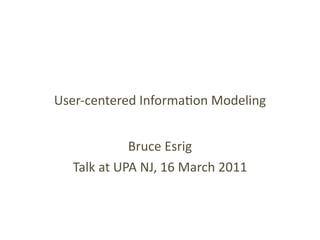 User‐centered Informa0on Modeling


            Bruce Esrig
  Talk at UPA NJ, 16 March 2011
 
