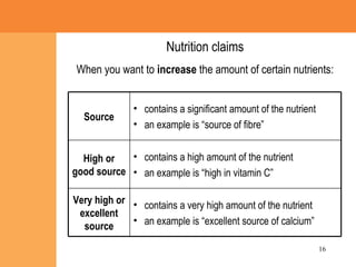 Nutrition claims When you want to  increase  the amount of certain nutrients: contains a very high amount of the nutrient an example is “excellent source of calcium” Very high or excellent source contains a high amount of the nutrient an example is “high in vitamin C” High or good source contains a significant amount of the nutrient  an example is “source of fibre” Source 