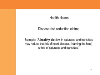 Disease risk reduction claims Example: “ A healthy diet  low in saturated and trans fats may reduce the risk of heart disease. (Naming the food) is free of saturated and   trans fats.” Health claims 