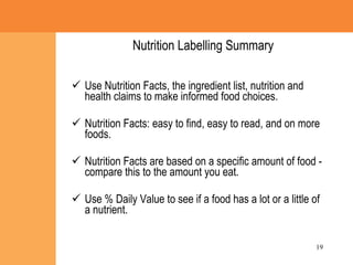 Nutrition Labelling Summary  Use Nutrition Facts, the ingredient list, nutrition and health claims to make informed food choices. Nutrition Facts: easy to find, easy to read, and on more foods.  Nutrition Facts are based on a specific amount of food - compare this to the amount you eat.  Use % Daily Value to see if a food has a lot or a little of a nutrient. 
