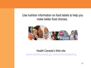 Use nutrition information on food labels to help you make better food choices.   Health Canada’s Web site: www.healthcanada.gc.ca/nutritionlabelling 