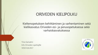 ORIVEDEN KIELIPOLKU
Kieltenopetuksen varhentamis- ja kehittämishanke
Tiina Sarisalmi
Info Oriveden opettajille
29.5.2017 Helsinki
 