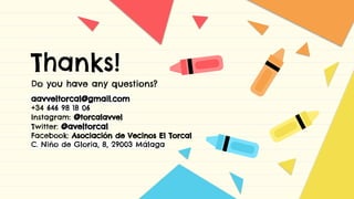 Thanks!
Do you have any questions?
aavveltorcal@gmail.com
+34 646 98 18 06
Instagram: @torcalavvel
Twitter: @aveltorcal
Facebook: Asociación de Vecinos El Torcal
C. Niño de Gloria, 8, 29003 Málaga
 