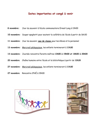 Dates importantes et congé à venir

8 novembre:

Jour du souvenir à l’école communautaire Ernest Lang à 13h00

10 novembre: Souper spaghetti pour soutenir la cafétéria de l’école à partir de 16h30
11 novembre: Jour du souvenir, pas de classe pour les élèves et le personnel
13 novembre: Mercredi pédagogique, les enfants termineront à 11h30
13 novembre: Journée rencontre Parents-maîtres 13h00 à 15h00 et 18h00 à 20h00
20 novembre

Chaîne humaine entre l’école et la bibliothèque à partir de 12h39

27 novembre: Mercredi pédagogique, les enfants termineront à 11h30
27 novembre

Rencontre CPAÉ à 19h00

 
