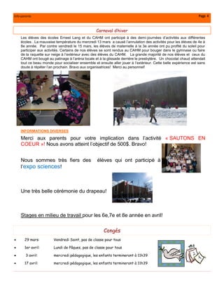Info-parents                                                                                                     Page 4



                                                  Carnaval d’hiver
    Les élèves des écoles Ernest Lang et du CAHM ont participé à des demi-journées d’activités aux différentes
    écoles . La mauvaise température du mercredi 13 mars a causé l’annulation des activités pour les élèves de 4e à
    8e année. Par contre vendredi le 15 mars, les élèves de maternelle à la 3e année ont pu profité du soleil pour
    participer aux activités. Certains de nos élèves se sont rendus au CAHM pour bouger dans le gymnase ou faire
    de la raquette sur neige à l’extérieur avec des élèves du CAHM. La grande majorité de nos élèves et ceux du
    CAHM ont bougé au patinage à l’aréna locale et à la glissade derrière le presbytère. Un chocolat chaud attendait
    tout ce beau monde pour socialiser ensemble et ensuite aller jouer à l’extérieur. Cette belle expérience est sans
    doute à répéter l’an prochain. Bravo aux organisatrices! Merci au personnel!




    INFORMATIONS DIVERSES

    Merci aux parents pour votre implication dans l’activité « SAUTONS EN
    COEUR »! Nous avons atteint l’objectif de 500$. Bravo!


    Nous sommes très fiers des                    élèves qui ont participé à
    l’expo sciences!



    Une très belle cérémonie du drapeau!



    Stages en milieu de travail pour les 6e,7e et 8e année en avril!


                                                      Congés
      29 mars:         Vendredi Saint, pas de classe pour tous

      1er avril:       Lundi de Pâques, pas de classe pour tous

       3 avril:        mercredi pédagogique, les enfants termineront à 11h39

      17 avril:        mercredi pédagogique, les enfants termineront à 11h39
 