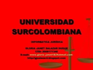UNIVERSIDAD SURCOLOMBIANA INFORMATICA JURÍDICA GLORIA JANET SALAZAR DUQUE CÓD: 2008171340 E-mail:  [email_address] http://gjsalazard.blogspot.com 