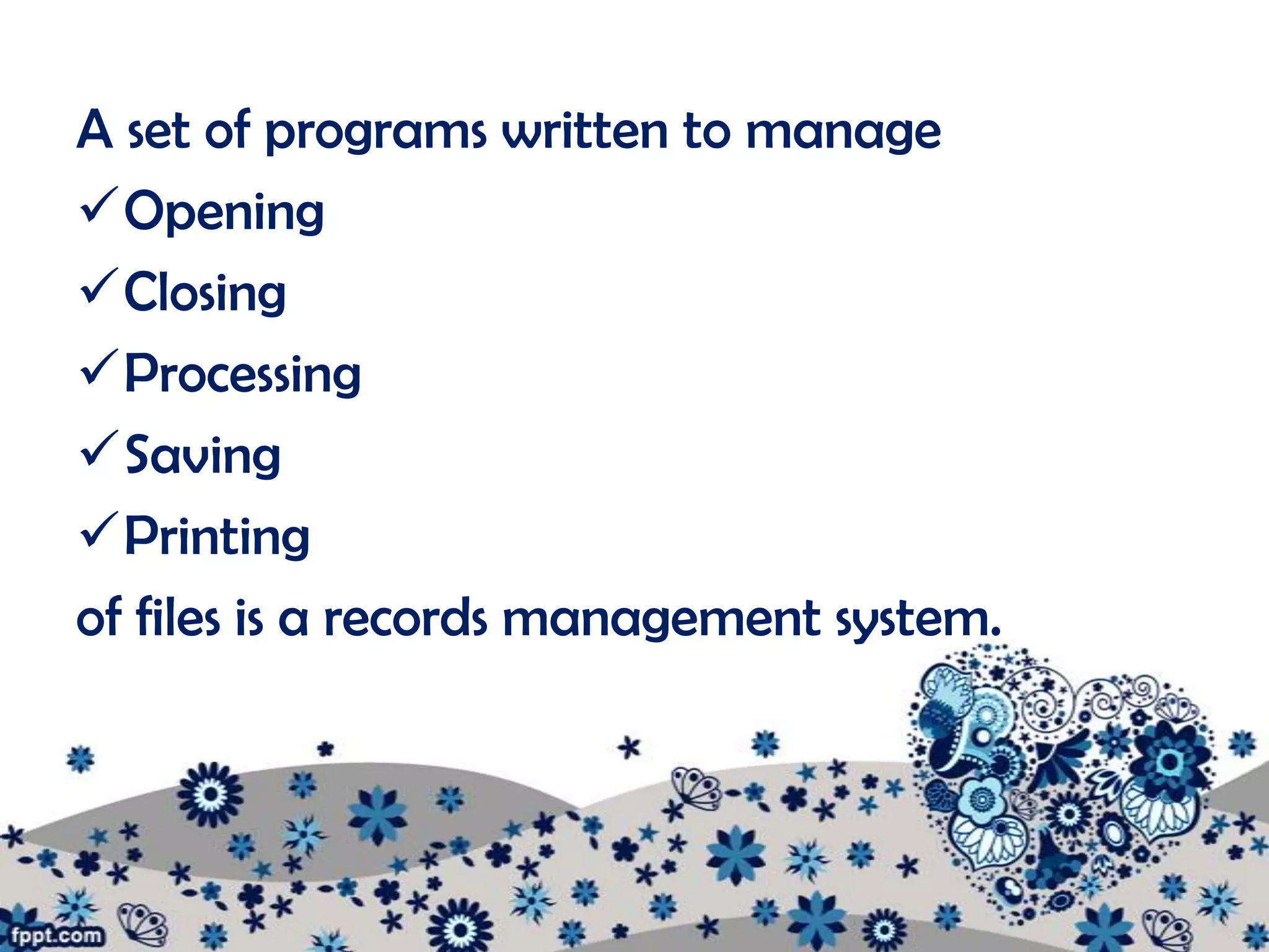 A set of programs written to manage
Opening
Closing
Processing
Saving
Printing
of files is a records management system.
 