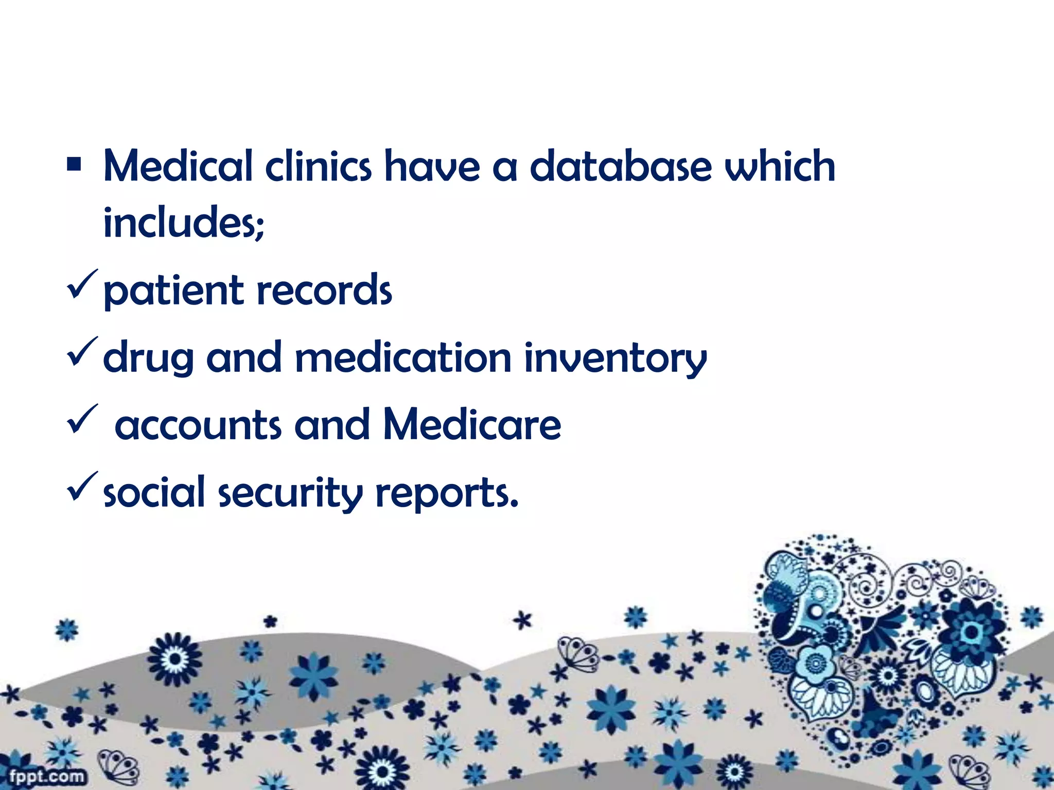  Medical clinics have a database which
  includes;
patient records
drug and medication inventory
 accounts and Medicare
social security reports.
 