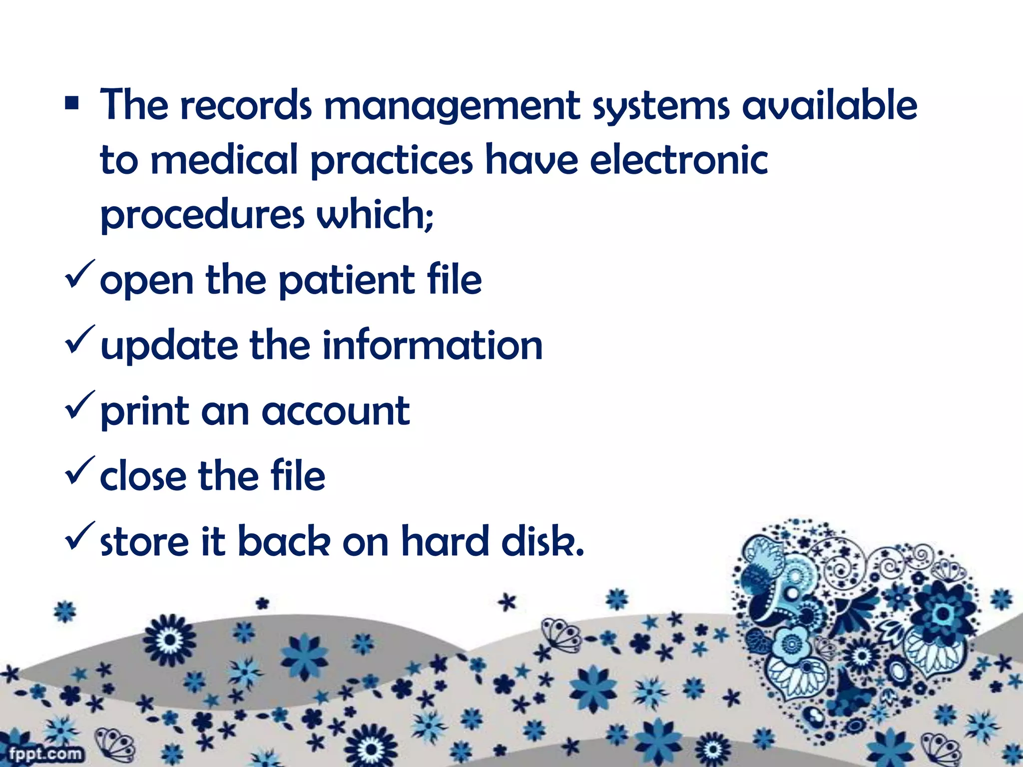  The records management systems available
  to medical practices have electronic
  procedures which;
open the patient file
update the information
print an account
close the file
store it back on hard disk.
 