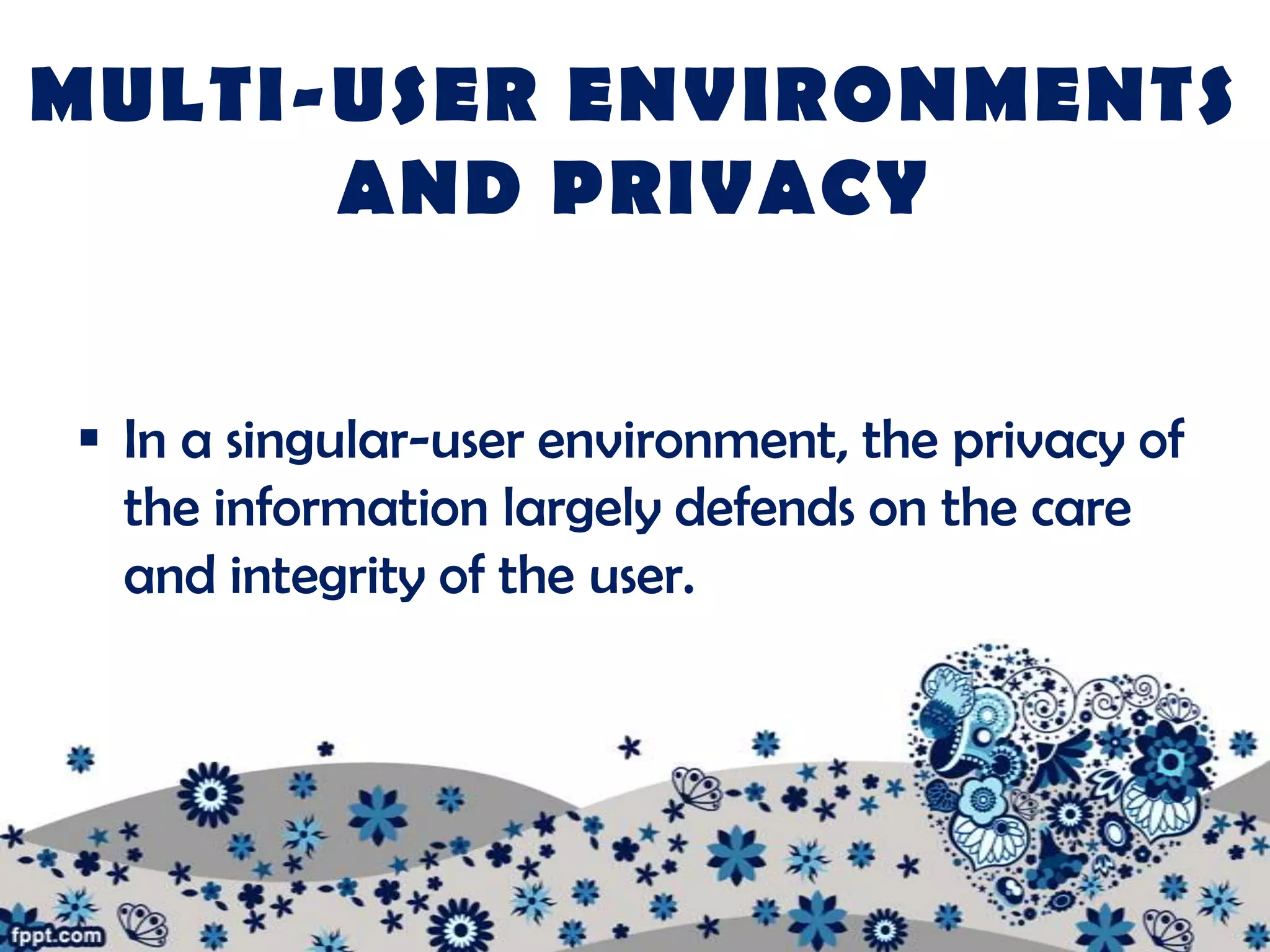 MULTI-USER ENVIRONMENTS
      AND PRIVACY


 In a singular-user environment, the privacy of
  the information largely defends on the care
  and integrity of the user.
 