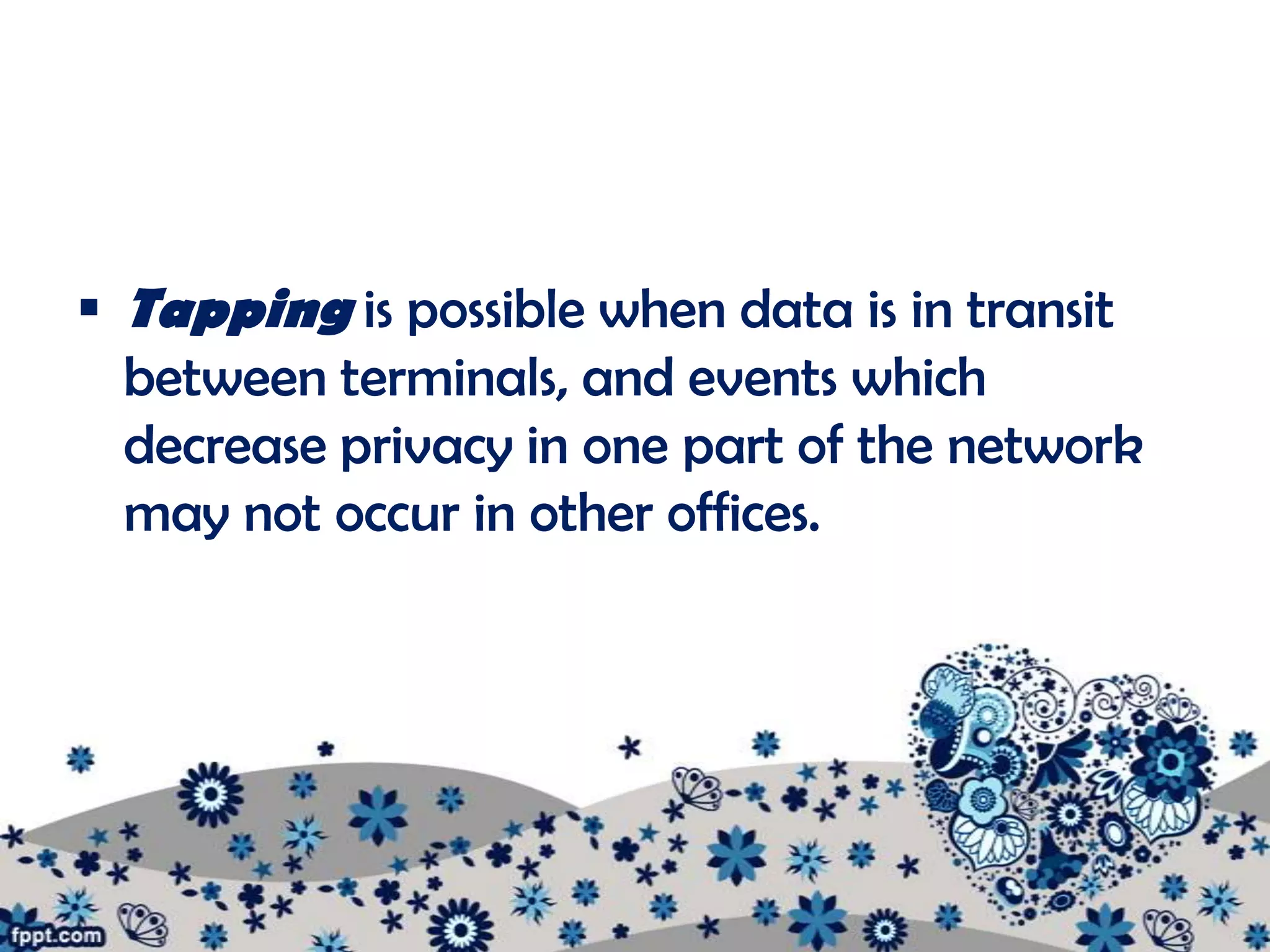  Tapping is possible when data is in transit
  between terminals, and events which
  decrease privacy in one part of the network
  may not occur in other offices.
 