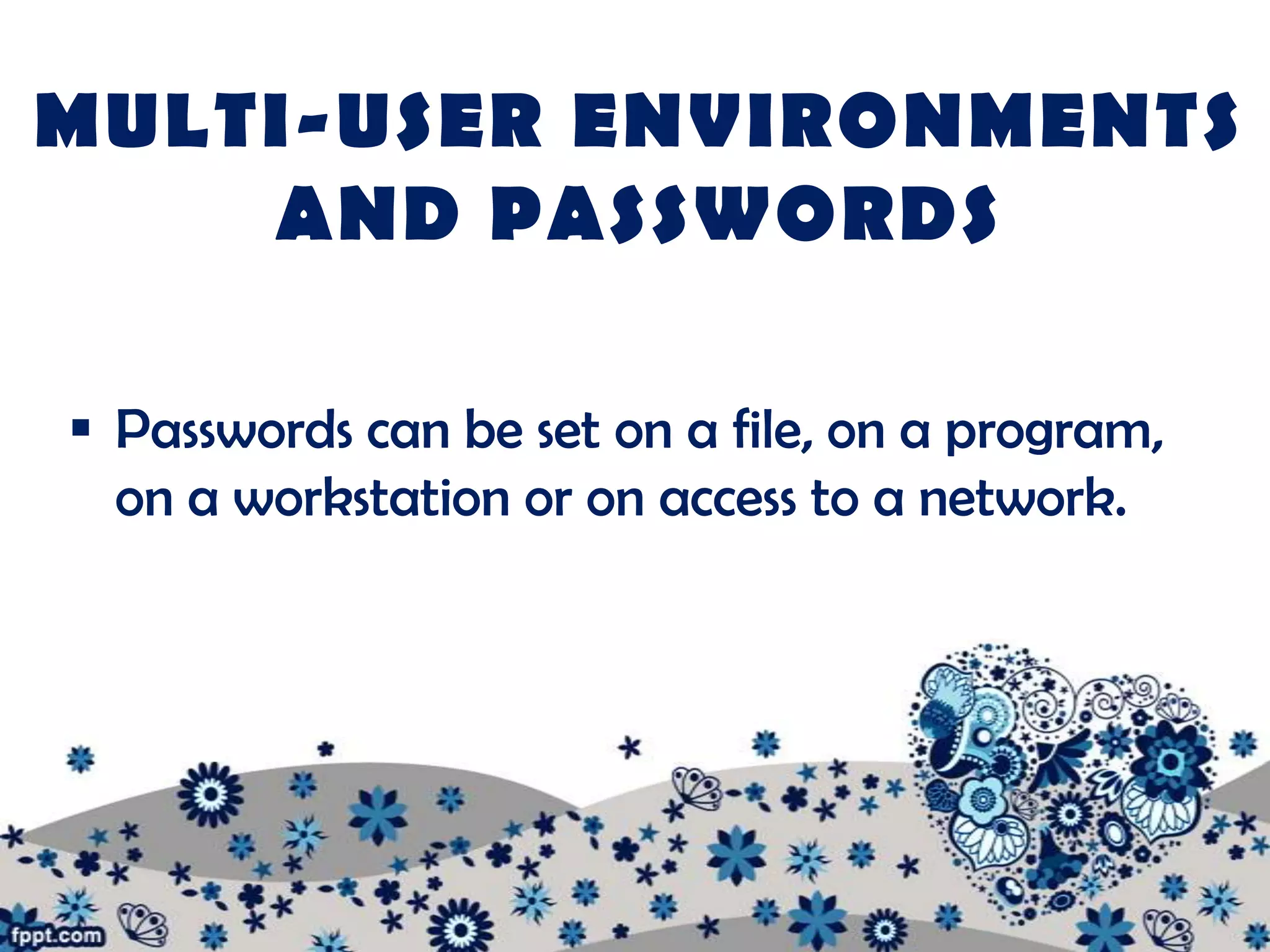 MULTI-USER ENVIRONMENTS
    AND PASSWORDS

 Passwords can be set on a file, on a program,
  on a workstation or on access to a network.
 