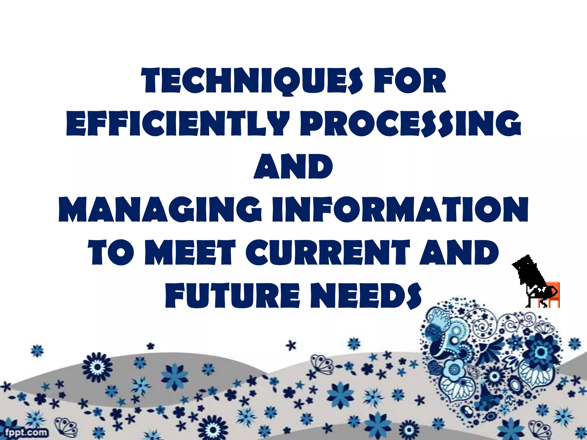 TECHNIQUES FOR
EFFICIENTLY PROCESSING
         AND
MANAGING INFORMATION
 TO MEET CURRENT AND
     FUTURE NEEDS
 