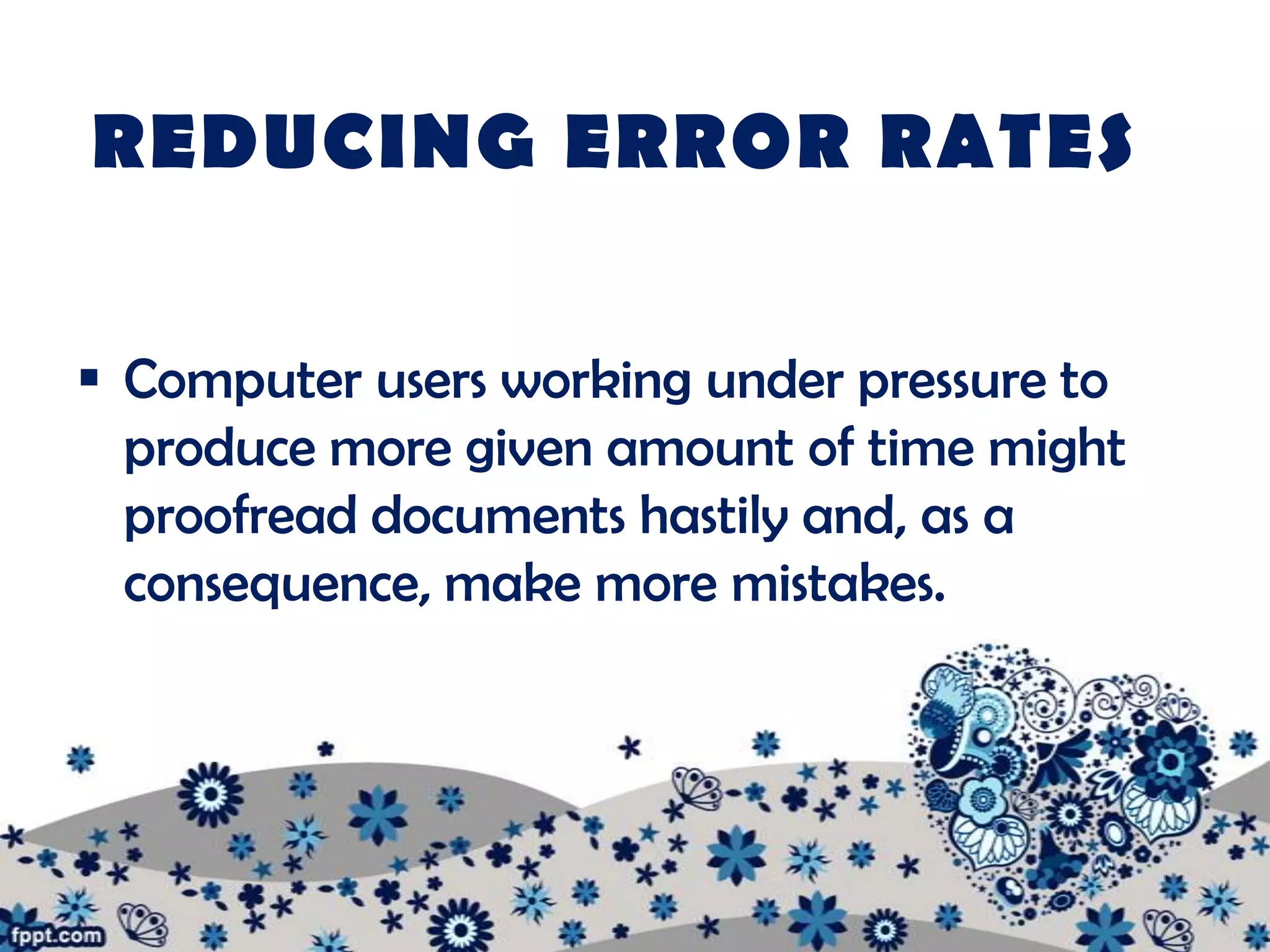REDUCING ERROR RATES

 Computer users working under pressure to
  produce more given amount of time might
  proofread documents hastily and, as a
  consequence, make more mistakes.
 